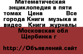 Математическая энциклопедия в пяти томах › Цена ­ 1 000 - Все города Книги, музыка и видео » Книги, журналы   . Московская обл.,Щербинка г.